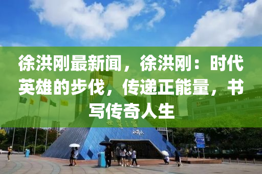 徐洪刚最新闻，徐洪刚：时代英雄的步伐，传递正能量，书写传奇人生