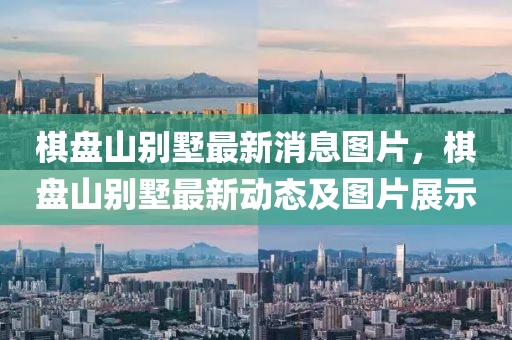 棋盘山别墅最新消息图片，棋盘山别墅最新动态及图片展示