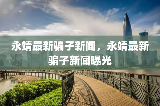 永靖最新骗子新闻，永靖最新骗子新闻曝光