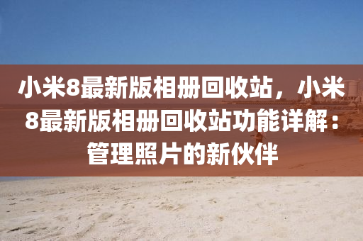 小米8最新版相册回收站，小米8最新版相册回收站功能详解：管理照片的新伙伴