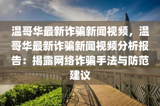 温哥华最新诈骗新闻视频，温哥华最新诈骗新闻视频分析报告：揭露网络诈骗手法与防范建议