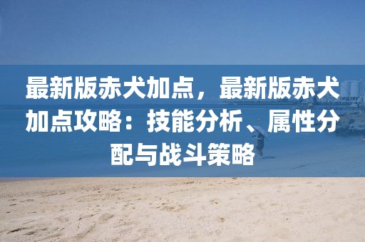 最新版赤犬加点，最新版赤犬加点攻略：技能分析、属性分配与战斗策略