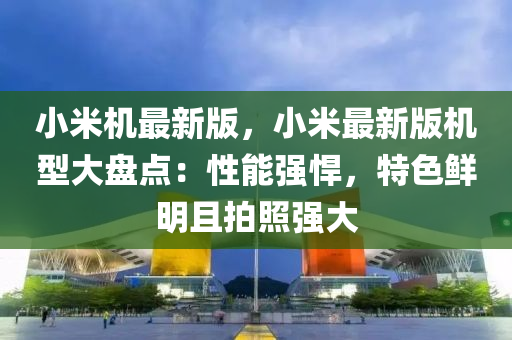 小米机最新版，小米最新版机型大盘点：性能强悍，特色鲜明且拍照强大