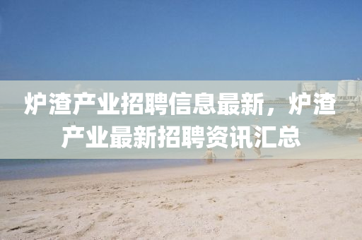 炉渣产业招聘信息最新，炉渣产业最新招聘资讯汇总