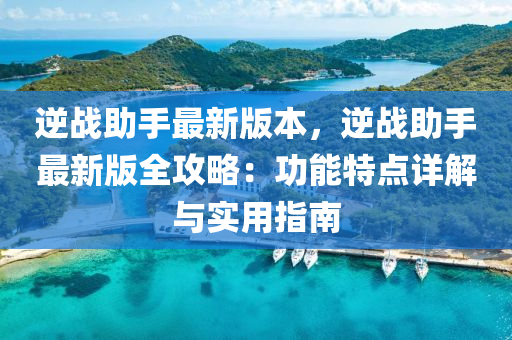 逆战助手最新版本，逆战助手最新版全攻略：功能特点详解与实用指南