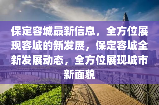 保定容城最新信息，全方位展现容城的新发展，保定容城全新发展动态，全方位展现城市新面貌