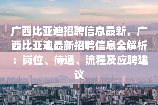 广西比亚迪招聘信息最新，广西比亚迪最新招聘信息全解析：岗位、待遇、流程及应聘建议
