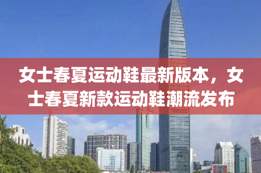 女士春夏运动鞋最新版本，女士春夏新款运动鞋潮流发布