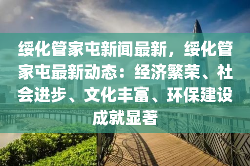 绥化管家屯新闻最新，绥化管家屯最新动态：经济繁荣、社会进步、文化丰富、环保建设成就显著