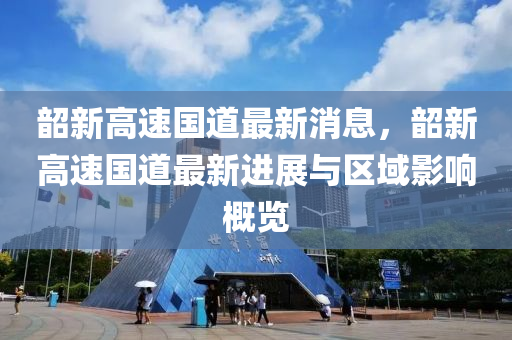 韶新高速国道最新消息，韶新高速国道最新进展与区域影响概览