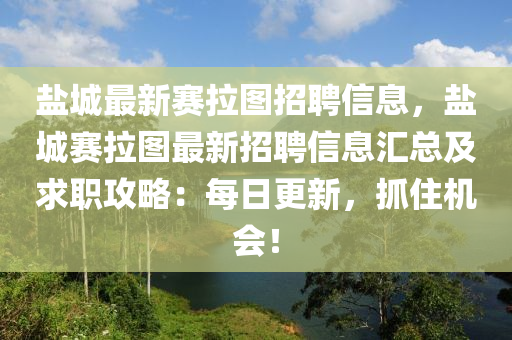 盐城最新赛拉图招聘信息，盐城赛拉图最新招聘信息汇总及求职攻略：每日更新，抓住机会！