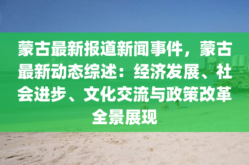 蒙古最新报道新闻事件，蒙古最新动态综述：经济发展、社会进步、文化交流与政策改革全景展现