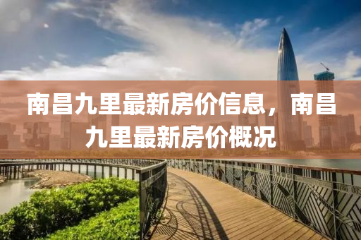 南昌九里最新房价信息，南昌九里最新房价概况