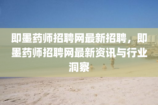 即墨药师招聘网最新招聘，即墨药师招聘网最新资讯与行业洞察
