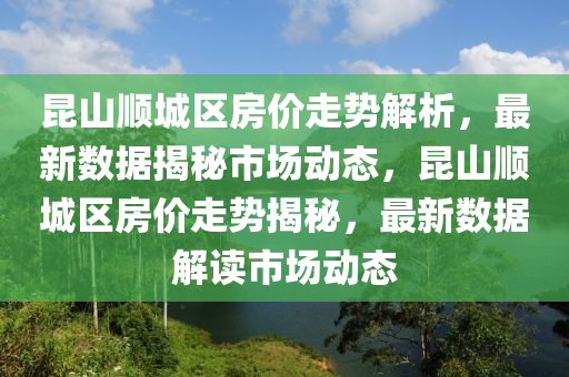 昆山顺城区房价走势解析，最新数据揭秘市场动态，昆山顺城区房价走势揭秘，最新数据解读市场动态