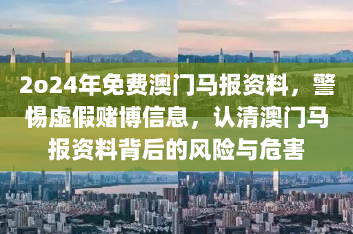 2o24年免费澳门马报资料，警惕虚假赌博信息，认清澳门马报资料背后的风险与危害