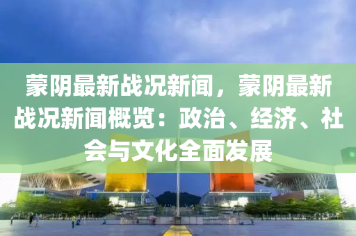 蒙阴最新战况新闻，蒙阴最新战况新闻概览：政治、经济、社会与文化全面发展