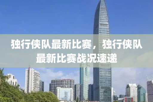 独行侠队最新比赛，独行侠队最新比赛战况速递