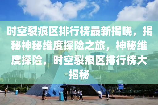 时空裂痕区排行榜最新揭晓，揭秘神秘维度探险之旅，神秘维度探险，时空裂痕区排行榜大揭秘