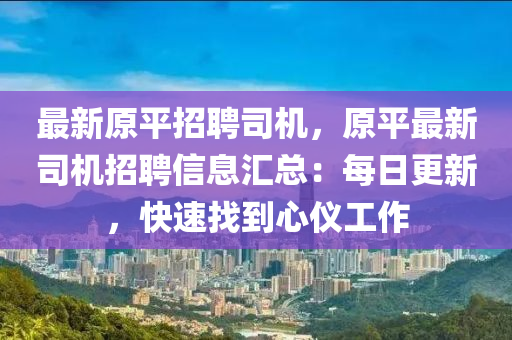 最新原平招聘司机，原平最新司机招聘信息汇总：每日更新，快速找到心仪工作
