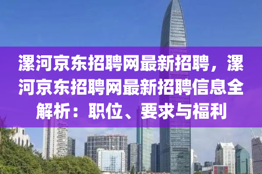 漯河京东招聘网最新招聘，漯河京东招聘网最新招聘信息全解析：职位、要求与福利