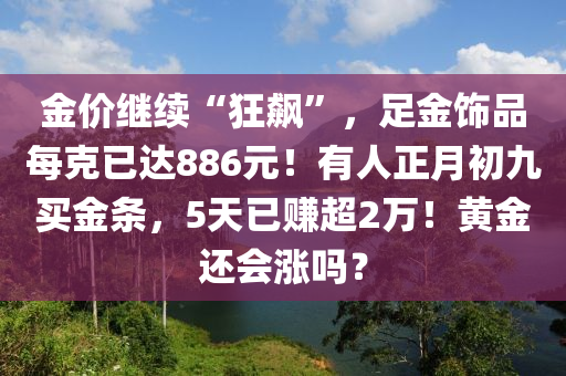 金价继续“狂飙”，足金饰品每克已达886元！有人正月初九买金条，5天已赚超2万！黄金还会涨吗？