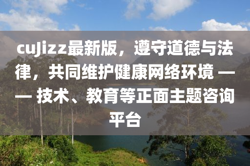 cuJizz最新版，遵守道德与法律，共同维护健康网络环境 —— 技术、教育等正面主题咨询平台