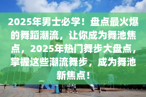 2025年男士必学！盘点最火爆的舞蹈潮流，让你成为舞池焦点，2025年热门舞步大盘点，掌握这些潮流舞步，成为舞池新焦点！