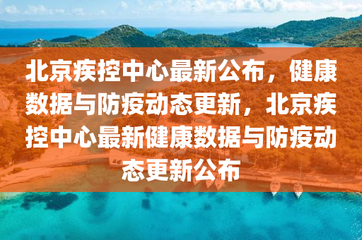 北京疾控中心最新公布，健康数据与防疫动态更新，北京疾控中心最新健康数据与防疫动态更新公布