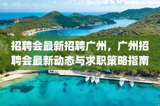 招聘会最新招聘广州，广州招聘会最新动态与求职策略指南