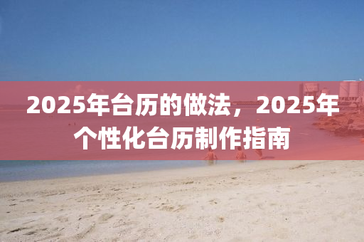 2025年台历的做法，2025年个性化台历制作指南