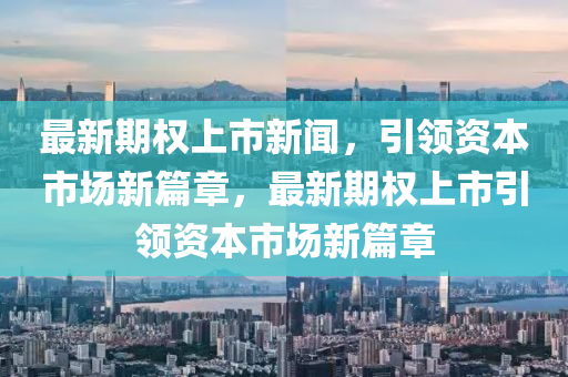 最新期权上市新闻，引领资本市场新篇章，最新期权上市引领资本市场新篇章