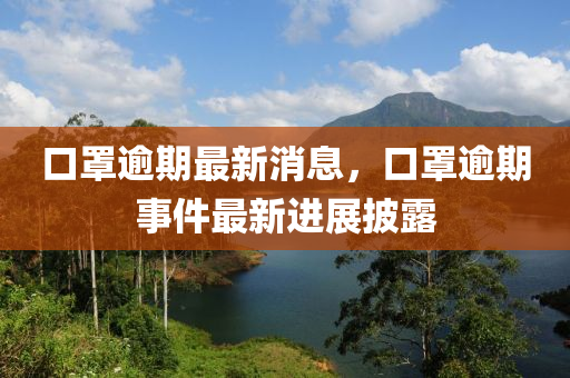 口罩逾期最新消息，口罩逾期事件最新进展披露