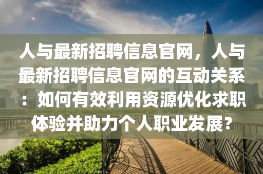 人与最新招聘信息官网，人与最新招聘信息官网的互动关系：如何有效利用资源优化求职体验并助力个人职业发展？