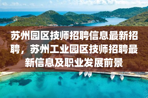 苏州园区技师招聘信息最新招聘，苏州工业园区技师招聘最新信息及职业发展前景