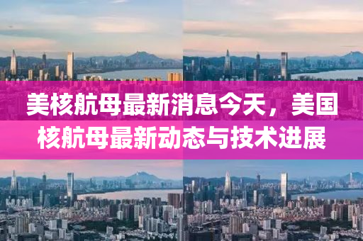美核航母最新消息今天，美国核航母最新动态与技术进展