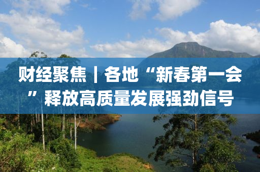 财经聚焦｜各地“新春第一会”释放高质量发展强劲信号