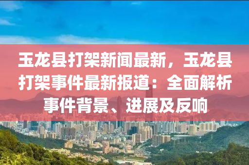 玉龙县打架新闻最新，玉龙县打架事件最新报道：全面解析事件背景、进展及反响