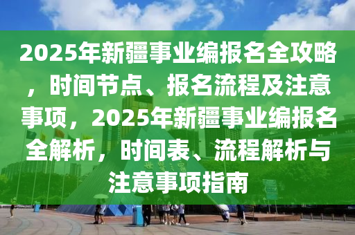 2025年新疆事业编报名全攻略，时间节点、报名流程及注意事项，2025年新疆事业编报名全解析，时间表、流程解析与注意事项指南