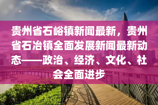 贵州省石峪镇新闻最新，贵州省石冶镇全面发展新闻最新动态——政治、经济、文化、社会全面进步