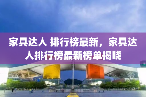 家具达人 排行榜最新，家具达人排行榜最新榜单揭晓