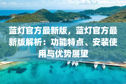 蓝灯官方最新版，蓝灯官方最新版解析：功能特点、安装使用与优势展望
