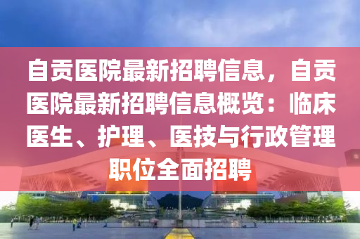 自贡医院最新招聘信息，自贡医院最新招聘信息概览：临床医生、护理、医技与行政管理职位全面招聘