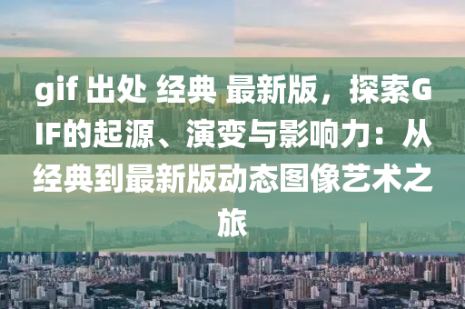 gif 出处 经典 最新版，探索GIF的起源、演变与影响力：从经典到最新版动态图像艺术之旅
