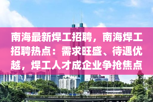 南海最新焊工招聘，南海焊工招聘热点：需求旺盛、待遇优越，焊工人才成企业争抢焦点