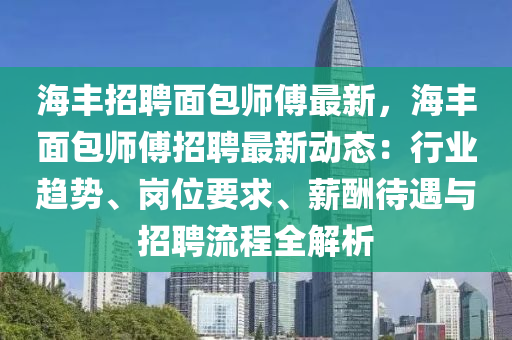 海丰招聘面包师傅最新，海丰面包师傅招聘最新动态：行业趋势、岗位要求、薪酬待遇与招聘流程全解析
