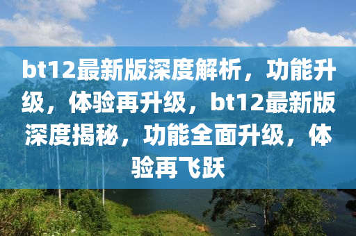bt12最新版深度解析，功能升级，体验再升级，bt12最新版深度揭秘，功能全面升级，体验再飞跃