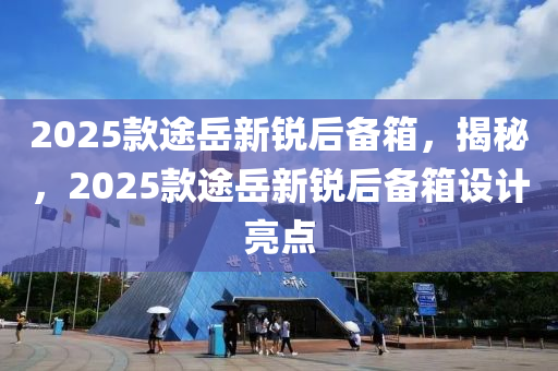 2025款途岳新锐后备箱，揭秘，2025款途岳新锐后备箱设计亮点