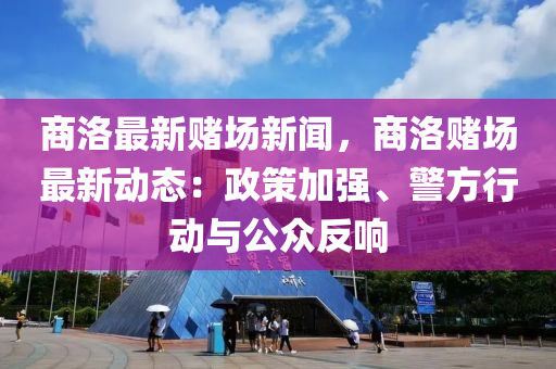 商洛最新赌场新闻，商洛赌场最新动态：政策加强、警方行动与公众反响
