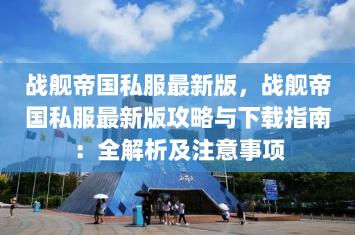 战舰帝国私服最新版，战舰帝国私服最新版攻略与下载指南：全解析及注意事项